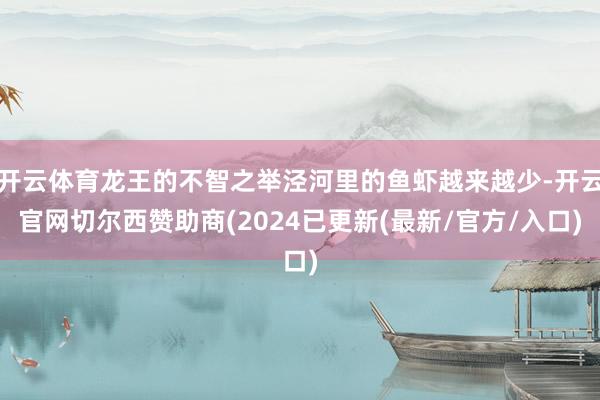 开云体育龙王的不智之举泾河里的鱼虾越来越少-开云官网切尔西赞助商(2024已更新(最新/官方/入口)