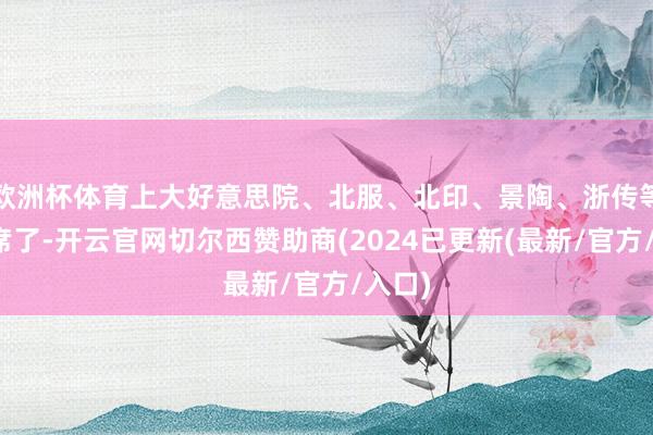 欧洲杯体育上大好意思院、北服、北印、景陶、浙传等齐出席了-开云官网切尔西赞助商(2024已更新(最新/官方/入口)