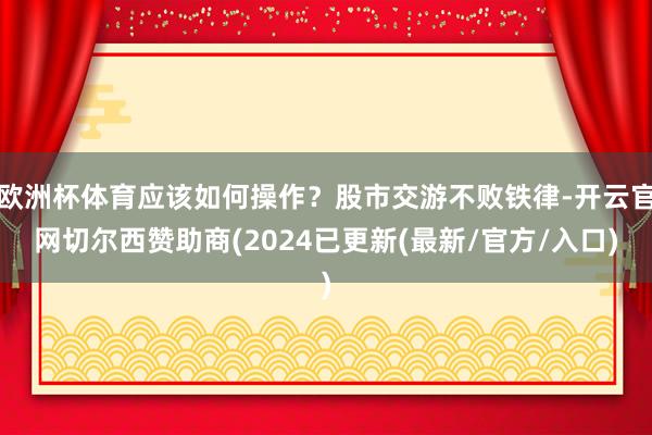 欧洲杯体育应该如何操作？股市交游不败铁律-开云官网切尔西赞助商(2024已更新(最新/官方/入口)