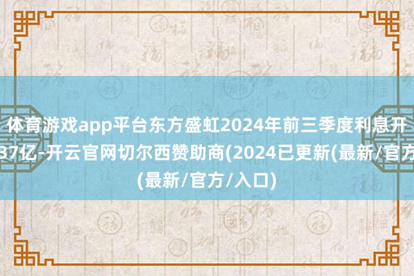 体育游戏app平台东方盛虹2024年前三季度利息开销已达37亿-开云官网切尔西赞助商(2024已更新(最新/官方/入口)