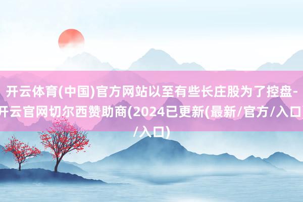 开云体育(中国)官方网站以至有些长庄股为了控盘-开云官网切尔西赞助商(2024已更新(最新/官方/入口)