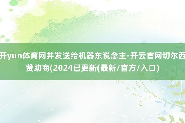 开yun体育网并发送给机器东说念主-开云官网切尔西赞助商(2024已更新(最新/官方/入口)