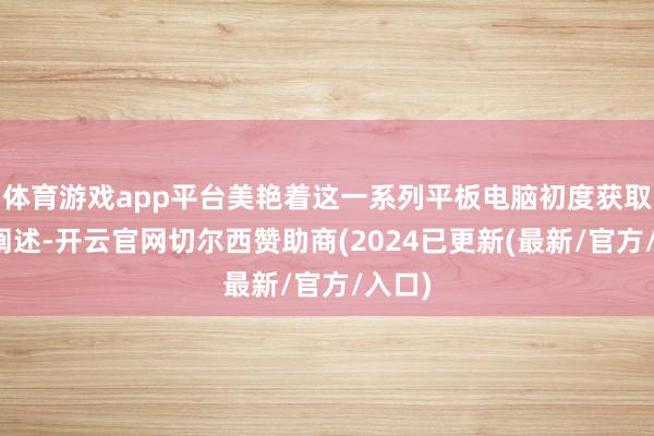 体育游戏app平台美艳着这一系列平板电脑初度获取官方阐述-开云官网切尔西赞助商(2024已更新(最新/官方/入口)