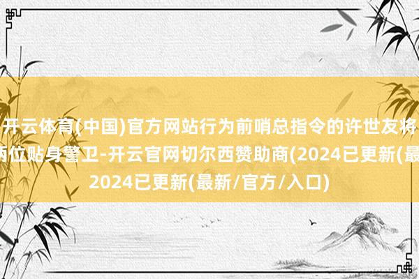 开云体育(中国)官方网站行为前哨总指令的许世友将军曾公开招募两位贴身警卫-开云官网切尔西赞助商(2024已更新(最新/官方/入口)