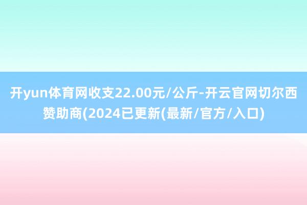 开yun体育网收支22.00元/公斤-开云官网切尔西赞助商(2024已更新(最新/官方/入口)