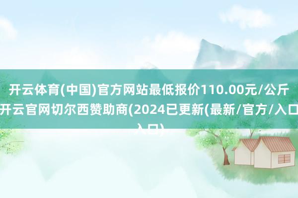 开云体育(中国)官方网站最低报价110.00元/公斤-开云官网切尔西赞助商(2024已更新(最新/官方/入口)