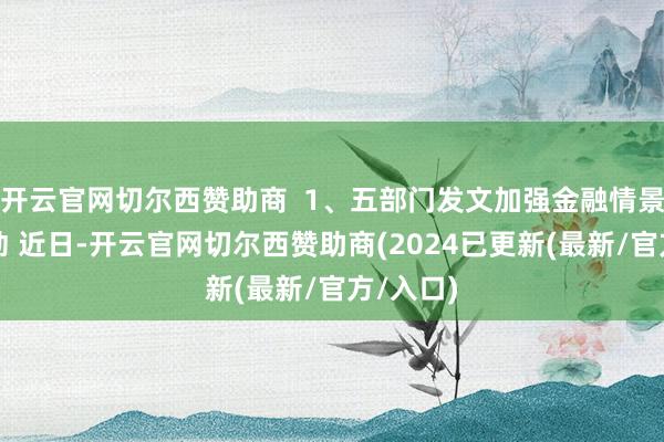 开云官网切尔西赞助商  1、五部门发文加强金融情景协同联动 近日-开云官网切尔西赞助商(2024已更新(最新/官方/入口)