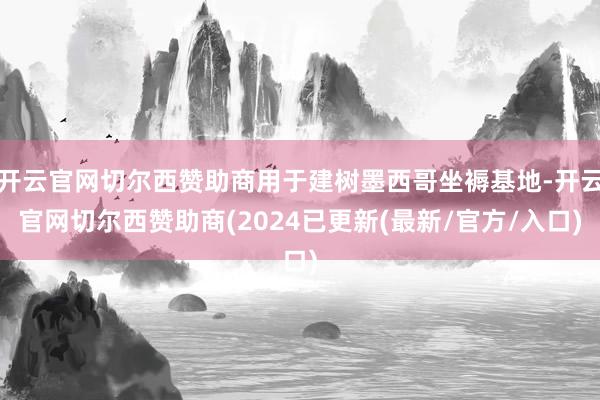 开云官网切尔西赞助商用于建树墨西哥坐褥基地-开云官网切尔西赞助商(2024已更新(最新/官方/入口)