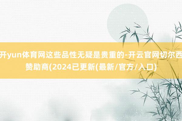 开yun体育网这些品性无疑是贵重的-开云官网切尔西赞助商(2024已更新(最新/官方/入口)