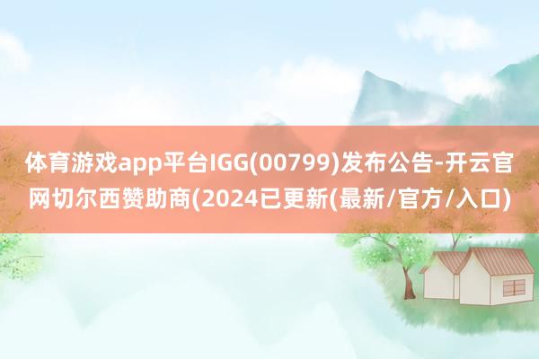体育游戏app平台IGG(00799)发布公告-开云官网切尔西赞助商(2024已更新(最新/官方/入口)