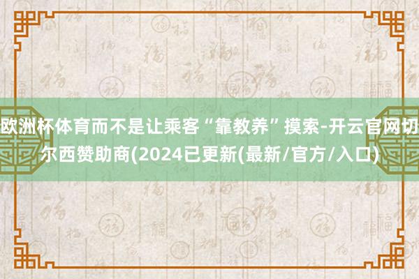 欧洲杯体育而不是让乘客“靠教养”摸索-开云官网切尔西赞助商(2024已更新(最新/官方/入口)