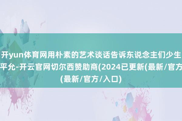开yun体育网用朴素的艺术谈话告诉东说念主们少生优生的平允-开云官网切尔西赞助商(2024已更新(最新/官方/入口)
