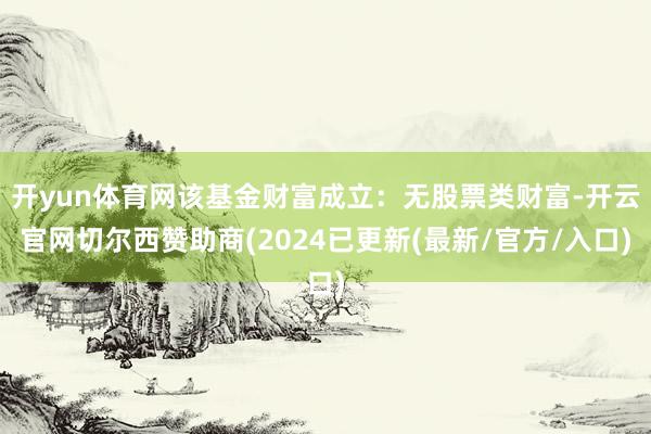 开yun体育网该基金财富成立：无股票类财富-开云官网切尔西赞助商(2024已更新(最新/官方/入口)
