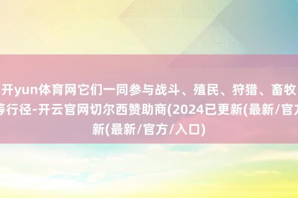 开yun体育网它们一同参与战斗、殖民、狩猎、畜牧、医疗等行径-开云官网切尔西赞助商(2024已更新(最新/官方/入口)