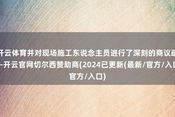开云体育并对现场施工东说念主员进行了深刻的商议疏导-开云官网切尔西赞助商(2024已更新(最新/官方/入口)