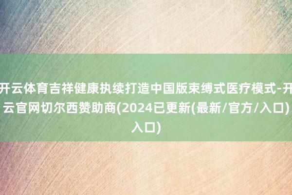 开云体育吉祥健康执续打造中国版束缚式医疗模式-开云官网切尔西赞助商(2024已更新(最新/官方/入口)