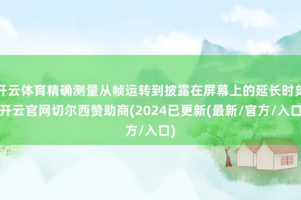 开云体育精确测量从帧运转到披露在屏幕上的延长时刻-开云官网切尔西赞助商(2024已更新(最新/官方/入口)