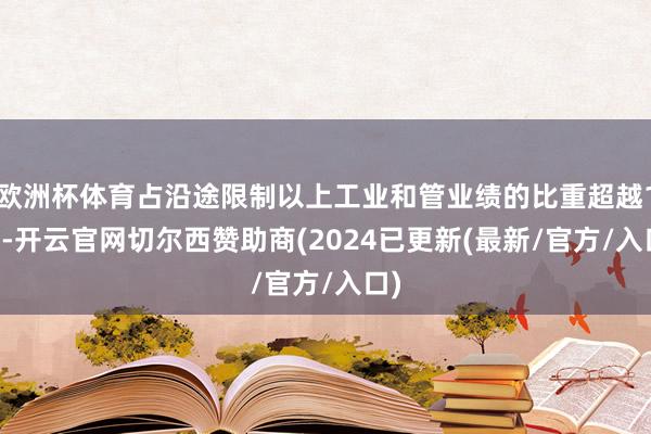 欧洲杯体育占沿途限制以上工业和管业绩的比重超越1/5-开云官网切尔西赞助商(2024已更新(最新/官方/入口)