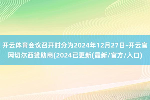 开云体育会议召开时分为2024年12月27日-开云官网切尔西赞助商(2024已更新(最新/官方/入口)
