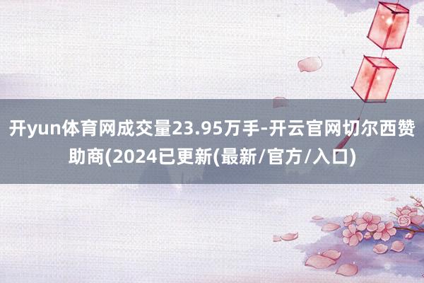 开yun体育网成交量23.95万手-开云官网切尔西赞助商(2024已更新(最新/官方/入口)