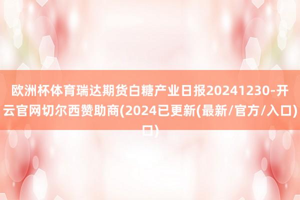 欧洲杯体育瑞达期货白糖产业日报20241230-开云官网切尔西赞助商(2024已更新(最新/官方/入口)