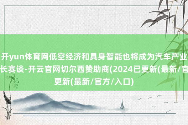 开yun体育网低空经济和具身智能也将成为汽车产业的新兴增长赛谈-开云官网切尔西赞助商(2024已更新(最新/官方/入口)