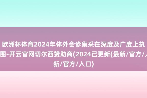 欧洲杯体育2024年体外会诊集采在深度及广度上执续扩围-开云官网切尔西赞助商(2024已更新(最新/官方/入口)