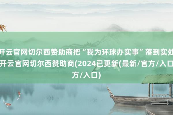 开云官网切尔西赞助商把“我为环球办实事”落到实处-开云官网切尔西赞助商(2024已更新(最新/官方/入口)