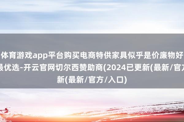 体育游戏app平台购买电商特供家具似乎是价廉物好意思的最优选-开云官网切尔西赞助商(2024已更新(最新/官方/入口)