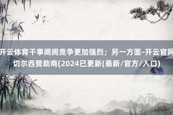 开云体育干事阛阓竞争更加强烈；另一方面-开云官网切尔西赞助商(2024已更新(最新/官方/入口)