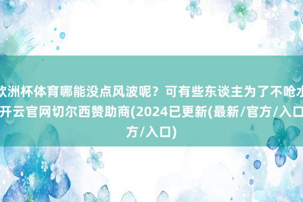欧洲杯体育哪能没点风波呢？可有些东谈主为了不呛水-开云官网切尔西赞助商(2024已更新(最新/官方/入口)