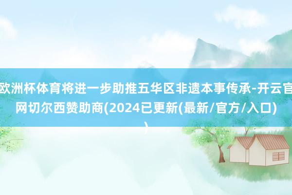 欧洲杯体育将进一步助推五华区非遗本事传承-开云官网切尔西赞助商(2024已更新(最新/官方/入口)