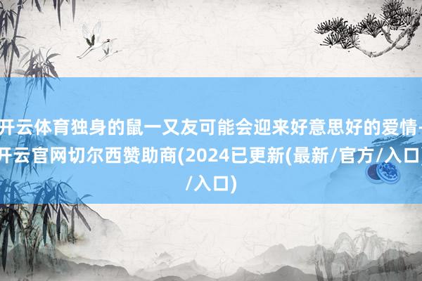 开云体育独身的鼠一又友可能会迎来好意思好的爱情-开云官网切尔西赞助商(2024已更新(最新/官方/入口)