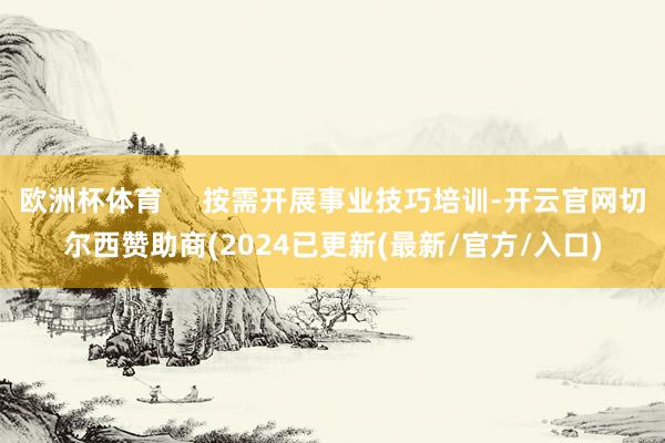 欧洲杯体育     按需开展事业技巧培训-开云官网切尔西赞助商(2024已更新(最新/官方/入口)