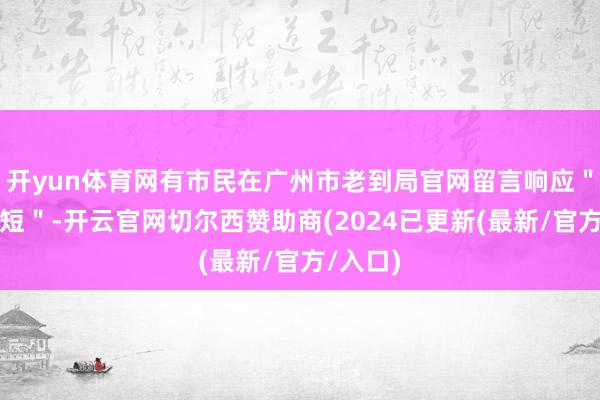 开yun体育网有市民在广州市老到局官网留言响应＂寒假太短＂-开云官网切尔西赞助商(2024已更新(最新/官方/入口)