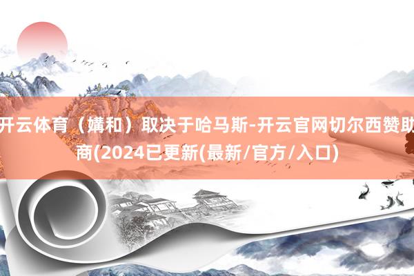开云体育（媾和）取决于哈马斯-开云官网切尔西赞助商(2024已更新(最新/官方/入口)