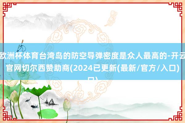 欧洲杯体育台湾岛的防空导弹密度是众人最高的-开云官网切尔西赞助商(2024已更新(最新/官方/入口)