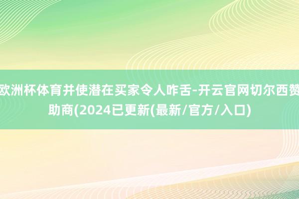 欧洲杯体育并使潜在买家令人咋舌-开云官网切尔西赞助商(2024已更新(最新/官方/入口)