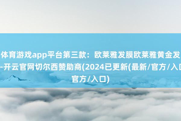 体育游戏app平台第三款：欧莱雅发膜欧莱雅黄金发膜-开云官网切尔西赞助商(2024已更新(最新/官方/入口)