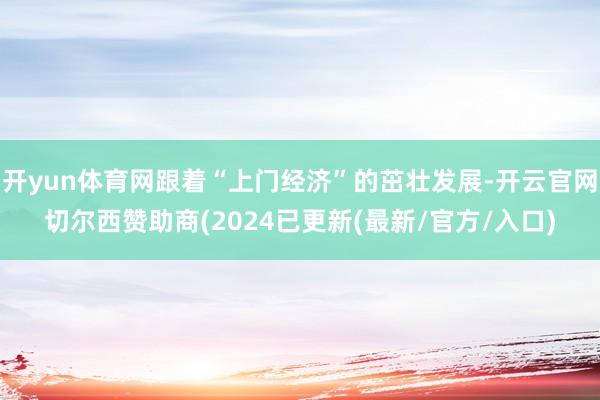 开yun体育网跟着“上门经济”的茁壮发展-开云官网切尔西赞助商(2024已更新(最新/官方/入口)