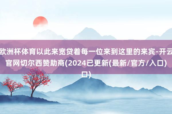 欧洲杯体育以此来宽贷着每一位来到这里的来宾-开云官网切尔西赞助商(2024已更新(最新/官方/入口)