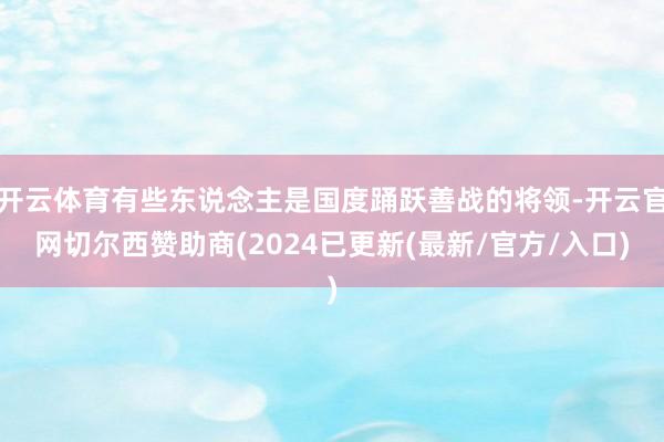 开云体育有些东说念主是国度踊跃善战的将领-开云官网切尔西赞助商(2024已更新(最新/官方/入口)