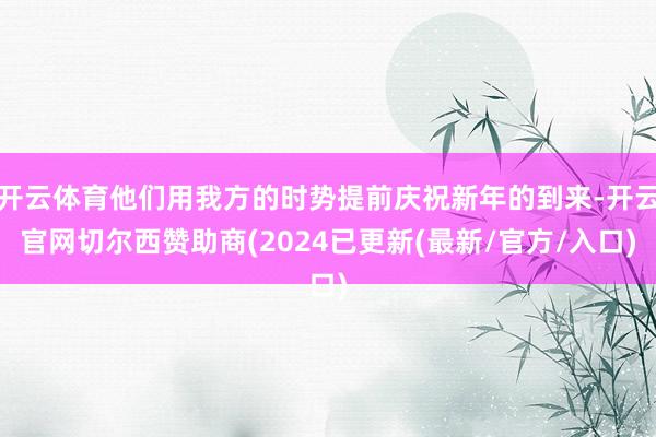 开云体育他们用我方的时势提前庆祝新年的到来-开云官网切尔西赞助商(2024已更新(最新/官方/入口)