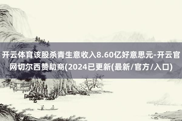 开云体育该股杀青生意收入8.60亿好意思元-开云官网切尔西赞助商(2024已更新(最新/官方/入口)