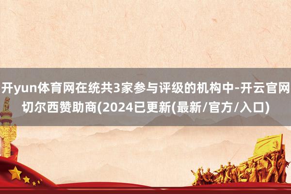 开yun体育网在统共3家参与评级的机构中-开云官网切尔西赞助商(2024已更新(最新/官方/入口)