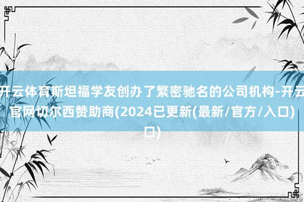 开云体育斯坦福学友创办了繁密驰名的公司机构-开云官网切尔西赞助商(2024已更新(最新/官方/入口)