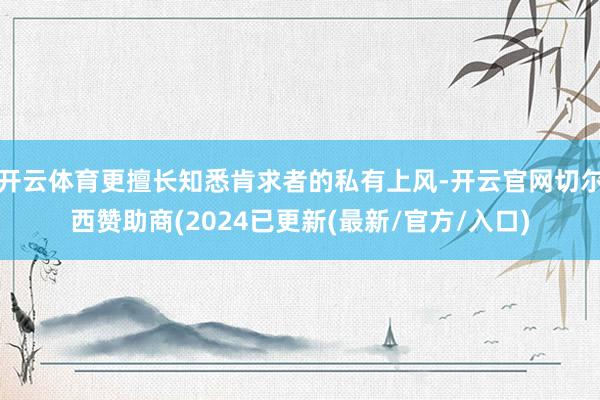 开云体育更擅长知悉肯求者的私有上风-开云官网切尔西赞助商(2024已更新(最新/官方/入口)