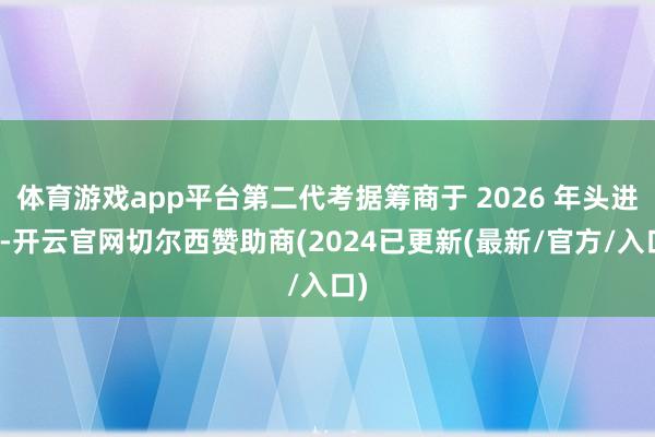 体育游戏app平台第二代考据筹商于 2026 年头进行-开云官网切尔西赞助商(2024已更新(最新/官方/入口)