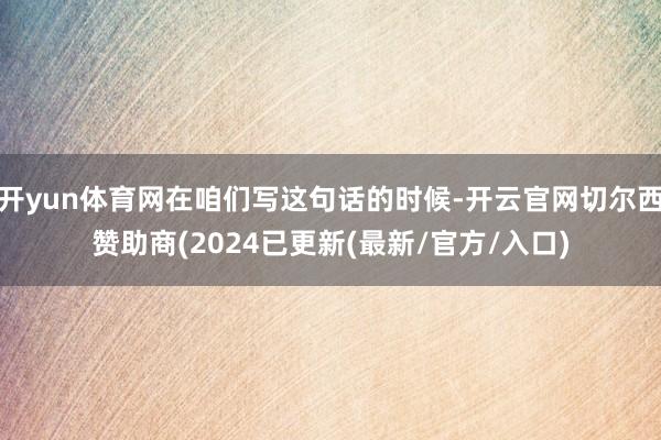 开yun体育网在咱们写这句话的时候-开云官网切尔西赞助商(2024已更新(最新/官方/入口)