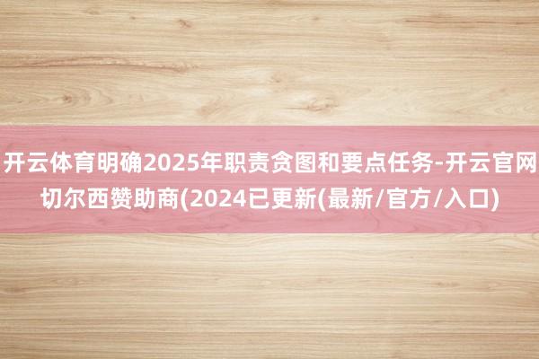 开云体育明确2025年职责贪图和要点任务-开云官网切尔西赞助商(2024已更新(最新/官方/入口)
